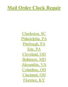 Mail Order Clock Repair or Select Grandfather Clock Service Area  to Serve You:  Charleston, SC Philadelphia, PA Pittsburgh, PA Erie, PA Cleveland, OH Baltimore, MD Alexandria, VA Columbus, OH Cincinnati, OH Florence, KY